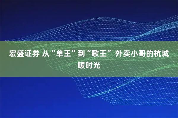 宏盛证券 从“单王”到“歌王” 外卖小哥的杭城暖时光