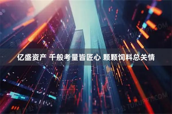 亿盛资产 千般考量皆匠心 颗颗饲料总关情