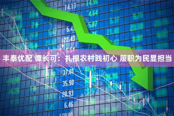 丰泰优配 谭长可：扎根农村践初心 履职为民显担当