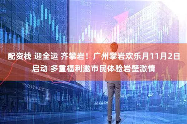配资栈 迎全运 齐攀岩！广州攀岩欢乐月11月2日启动 多重福利邀市民体验岩壁激情