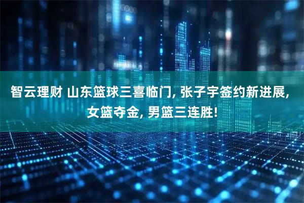 智云理财 山东篮球三喜临门, 张子宇签约新进展, 女篮夺金, 男篮三连胜!