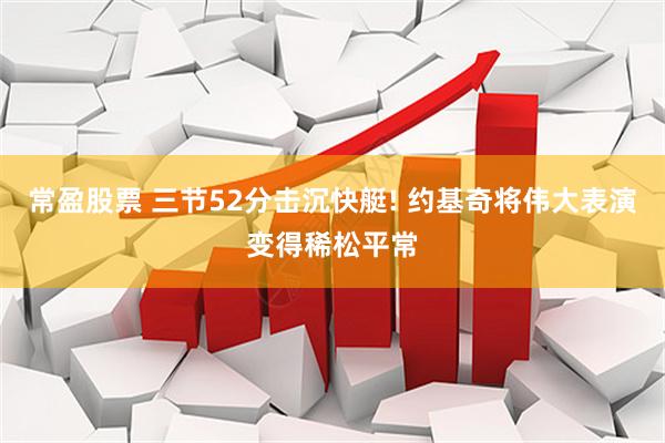 常盈股票 三节52分击沉快艇! 约基奇将伟大表演变得稀松平常