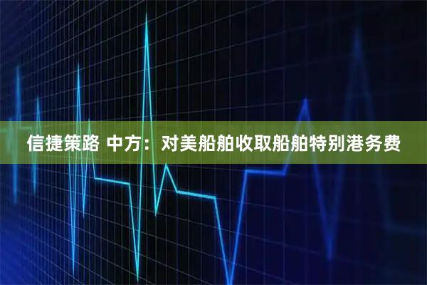 信捷策路 中方：对美船舶收取船舶特别港务费