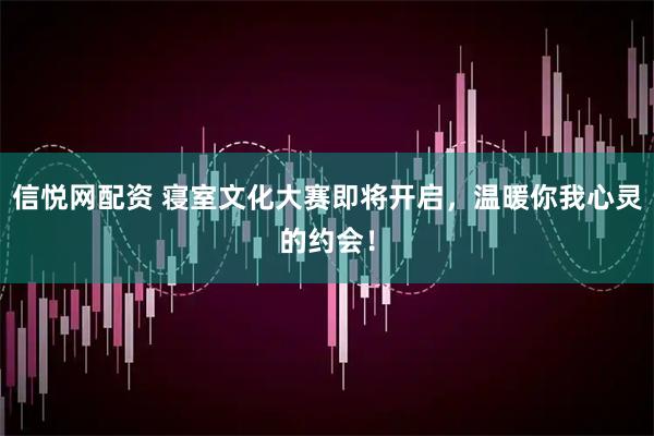 信悦网配资 寝室文化大赛即将开启，温暖你我心灵的约会！