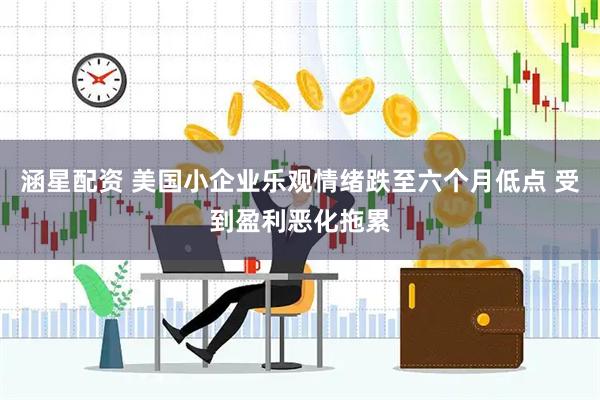 涵星配资 美国小企业乐观情绪跌至六个月低点 受到盈利恶化拖累