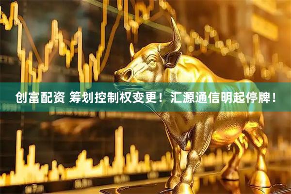 创富配资 筹划控制权变更！汇源通信明起停牌！