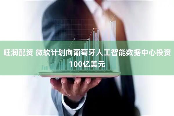 旺润配资 微软计划向葡萄牙人工智能数据中心投资100亿美元