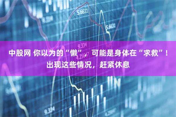 中股网 你以为的“懒”，可能是身体在“求救”！出现这些情况，赶紧休息
