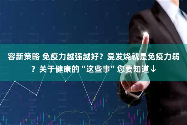 容新策略 免疫力越强越好？爱发烧就是免疫力弱？关于健康的“这些事”您要知道↓