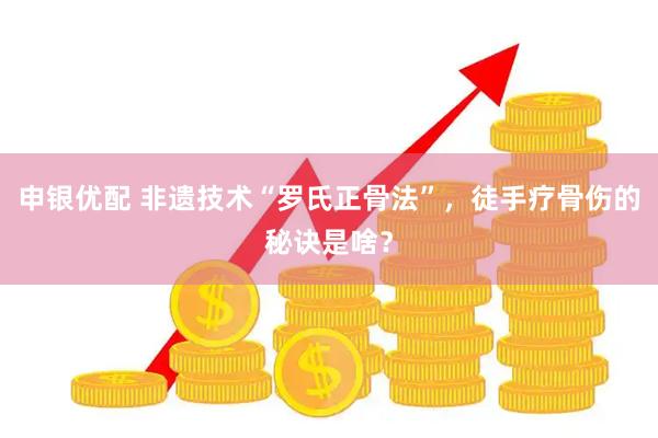 申银优配 非遗技术“罗氏正骨法”，徒手疗骨伤的秘诀是啥？