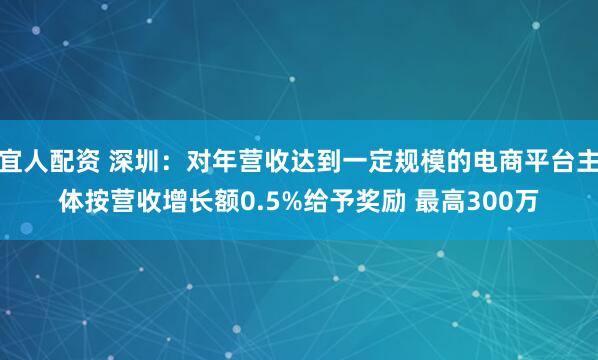 宜人配资 深圳：对年营收达到一定规模的电商平台主体按营收增长额0.5%给予奖励 最高300万