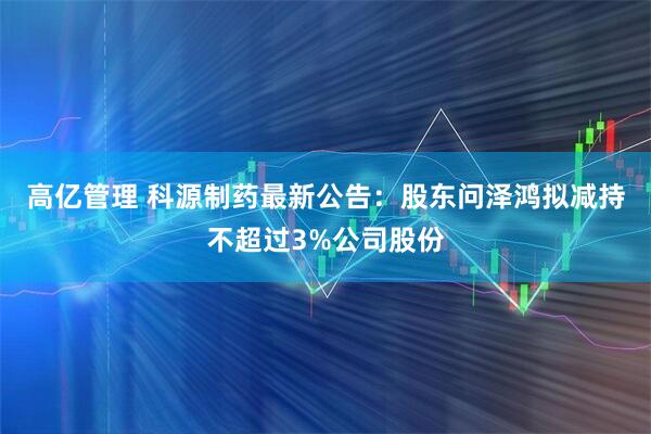 高亿管理 科源制药最新公告：股东问泽鸿拟减持不超过3%公司股份