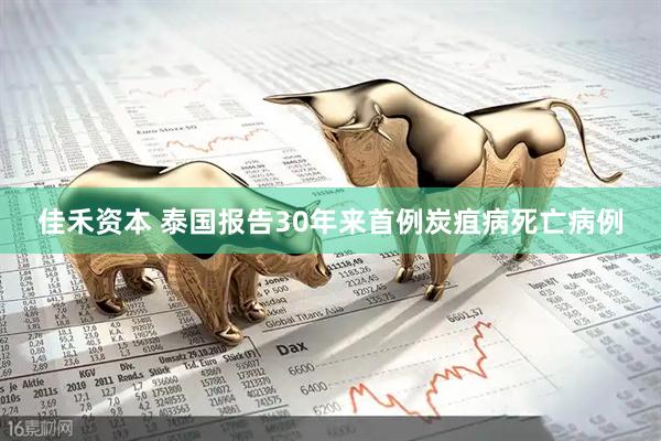 佳禾资本 泰国报告30年来首例炭疽病死亡病例