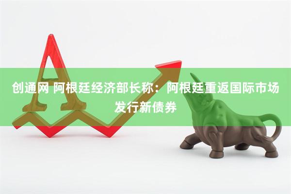 创通网 阿根廷经济部长称：阿根廷重返国际市场发行新债券