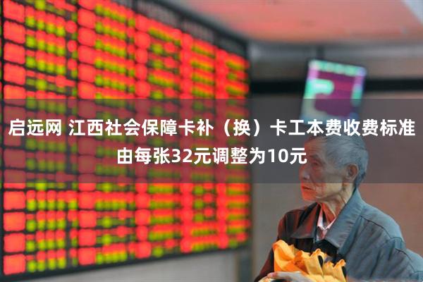 启远网 江西社会保障卡补（换）卡工本费收费标准由每张32元调整为10元