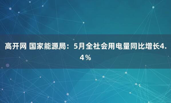 高开网 国家能源局：5月全社会用电量同比增长4.4％