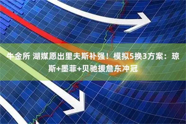 牛金所 湖媒愿出里夫斯补强！模拟5换3方案：琼斯+墨菲+贝驰援詹东冲冠