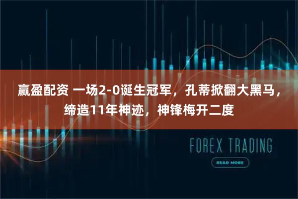 赢盈配资 一场2-0诞生冠军，孔蒂掀翻大黑马，缔造11年神迹，神锋梅开二度