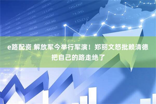 e路配资 解放军今举行军演！郑丽文怒批赖清德把自己的路走绝了