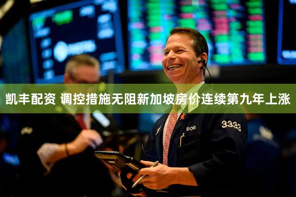 凯丰配资 调控措施无阻新加坡房价连续第九年上涨