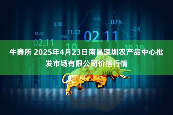 牛鑫所 2025年4月23日南昌深圳农产品中心批发市场有限公司价格行情