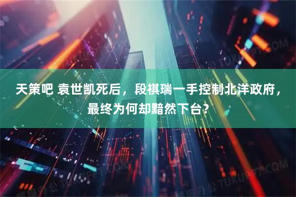 天策吧 袁世凯死后，段祺瑞一手控制北洋政府，最终为何却黯然下台？