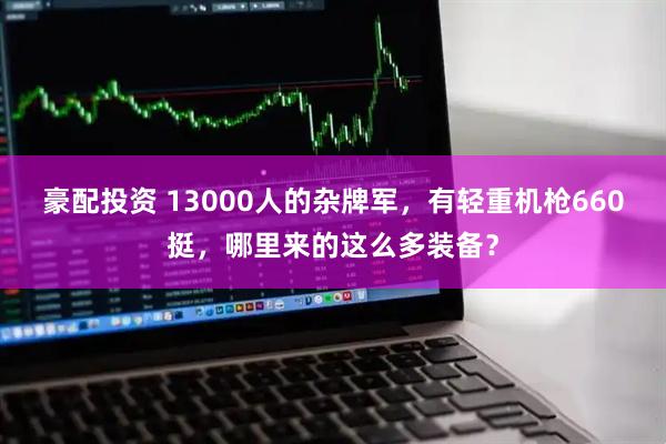 豪配投资 13000人的杂牌军，有轻重机枪660挺，哪里来的这么多装备？