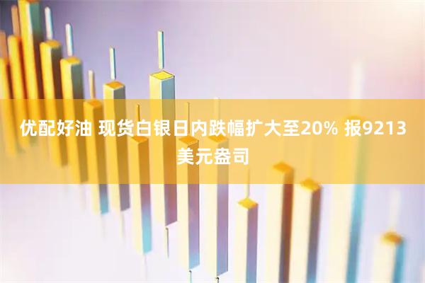 优配好油 现货白银日内跌幅扩大至20% 报9213美元盎司