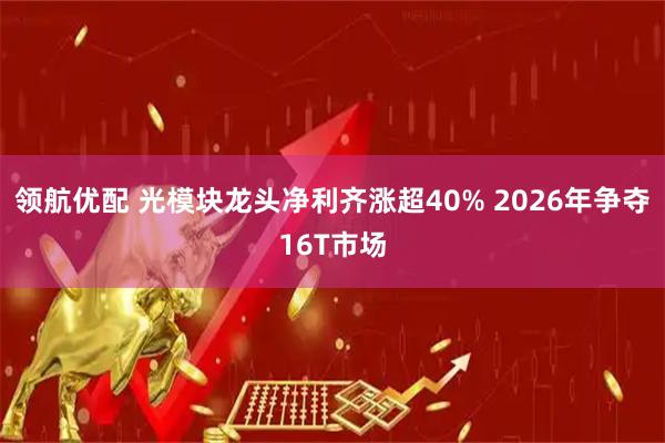 领航优配 光模块龙头净利齐涨超40% 2026年争夺16T市场