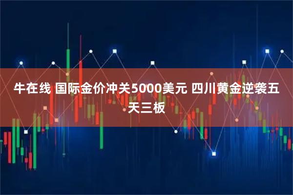 牛在线 国际金价冲关5000美元 四川黄金逆袭五天三板