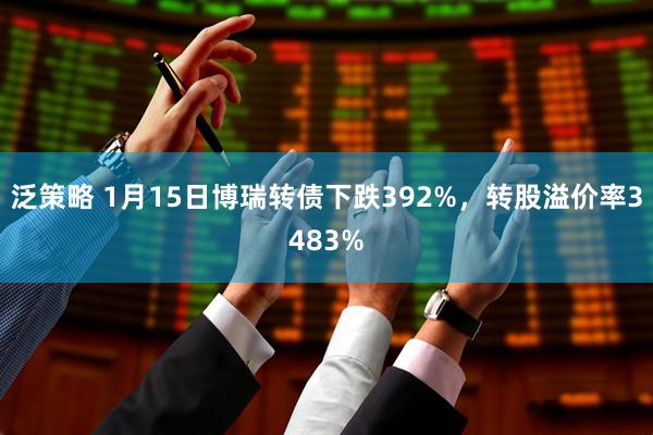 泛策略 1月15日博瑞转债下跌392%，转股溢价率3483%