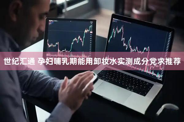 世纪汇通 孕妇哺乳期能用卸妆水实测成分党求推荐