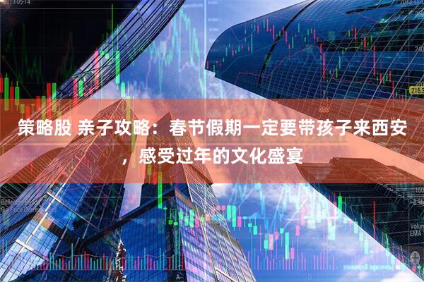 策略股 亲子攻略：春节假期一定要带孩子来西安，感受过年的文化盛宴
