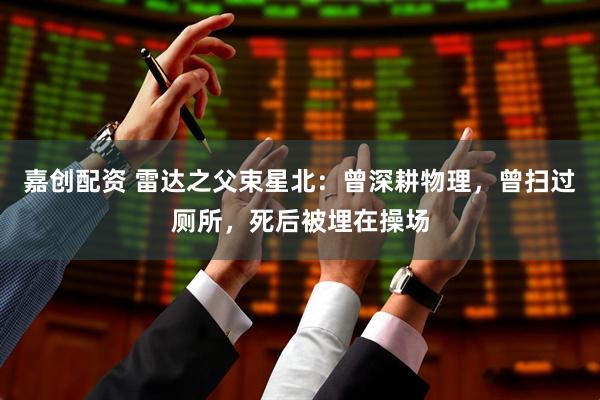 嘉创配资 雷达之父束星北：曾深耕物理，曾扫过厕所，死后被埋在操场