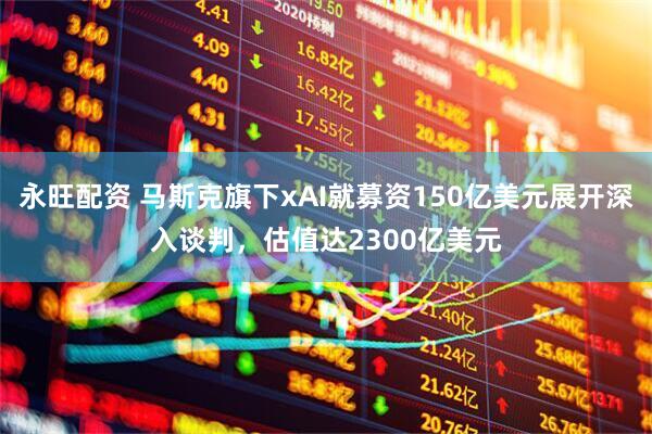永旺配资 马斯克旗下xAI就募资150亿美元展开深入谈判，估值达2300亿美元