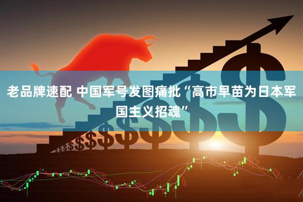 老品牌速配 中国军号发图痛批“高市早苗为日本军国主义招魂”