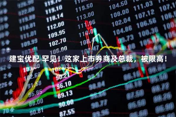 建宝优配 罕见！这家上市券商及总裁，被限高！