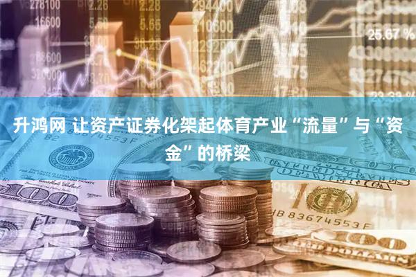升鸿网 让资产证券化架起体育产业“流量”与“资金”的桥梁