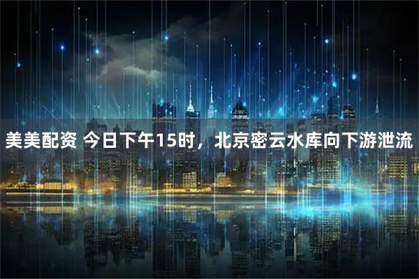 美美配资 今日下午15时，北京密云水库向下游泄流