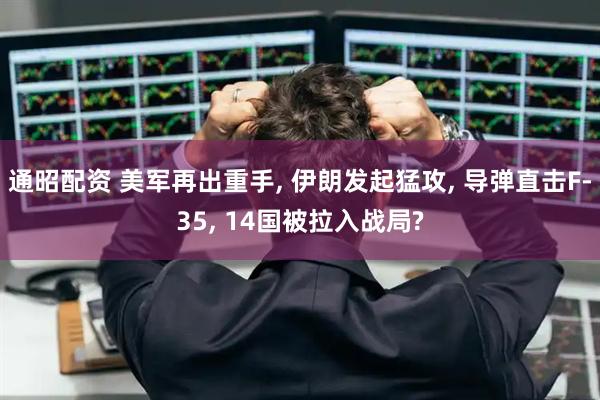通昭配资 美军再出重手, 伊朗发起猛攻, 导弹直击F-35, 14国被拉入战局?